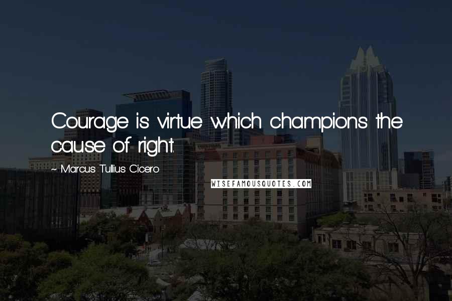 Marcus Tullius Cicero Quotes: Courage is virtue which champions the cause of right.