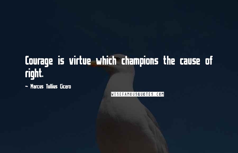 Marcus Tullius Cicero Quotes: Courage is virtue which champions the cause of right.