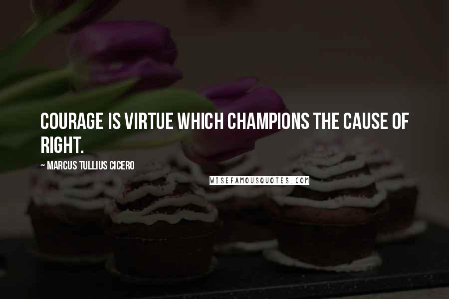 Marcus Tullius Cicero Quotes: Courage is virtue which champions the cause of right.