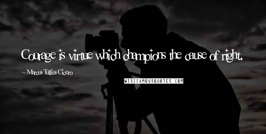 Marcus Tullius Cicero Quotes: Courage is virtue which champions the cause of right.