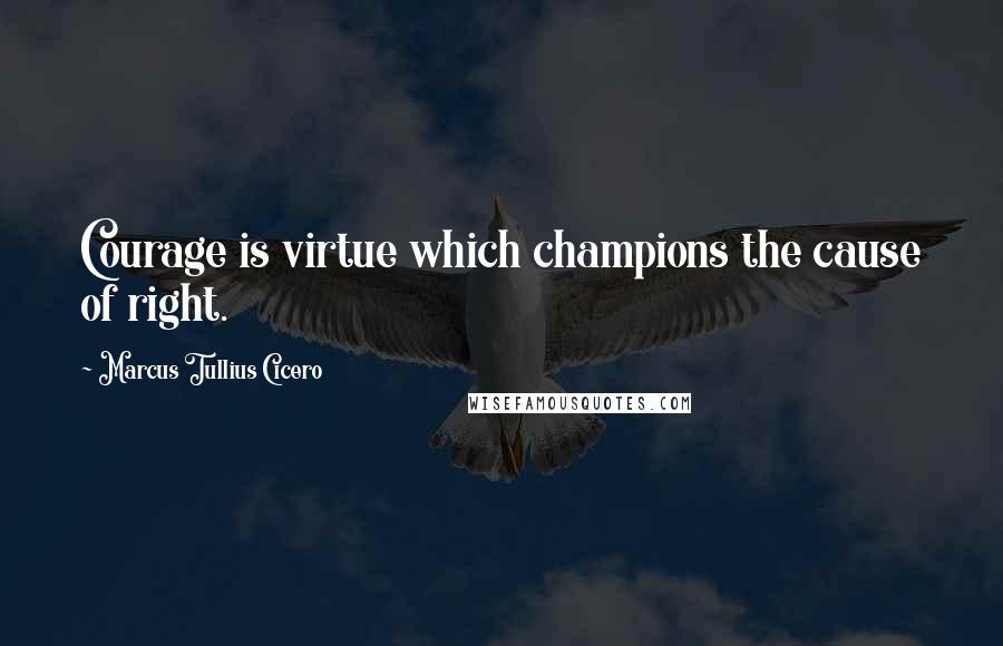 Marcus Tullius Cicero Quotes: Courage is virtue which champions the cause of right.