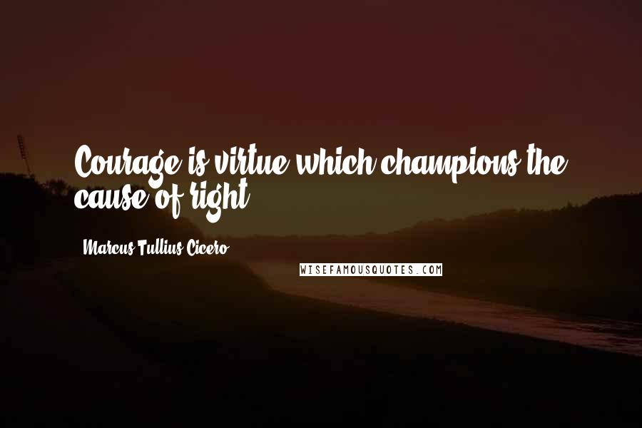 Marcus Tullius Cicero Quotes: Courage is virtue which champions the cause of right.
