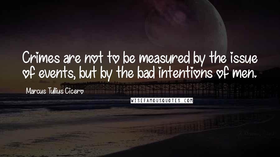 Marcus Tullius Cicero Quotes: Crimes are not to be measured by the issue of events, but by the bad intentions of men.
