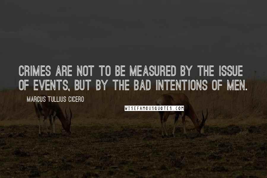 Marcus Tullius Cicero Quotes: Crimes are not to be measured by the issue of events, but by the bad intentions of men.