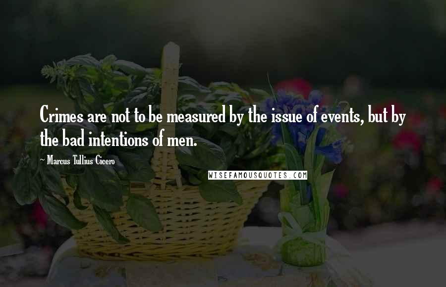 Marcus Tullius Cicero Quotes: Crimes are not to be measured by the issue of events, but by the bad intentions of men.