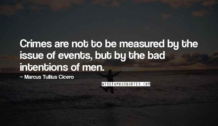 Marcus Tullius Cicero Quotes: Crimes are not to be measured by the issue of events, but by the bad intentions of men.