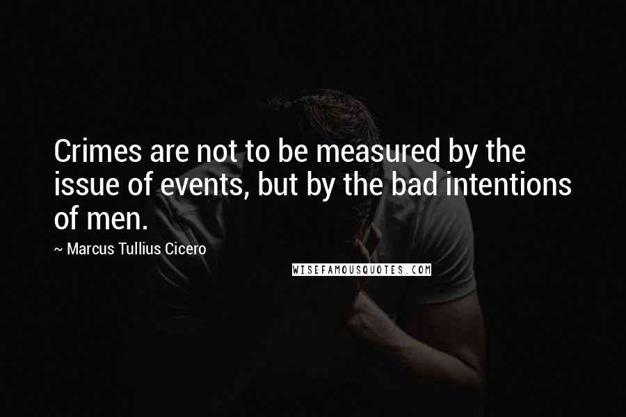 Marcus Tullius Cicero Quotes: Crimes are not to be measured by the issue of events, but by the bad intentions of men.