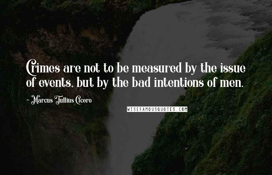 Marcus Tullius Cicero Quotes: Crimes are not to be measured by the issue of events, but by the bad intentions of men.