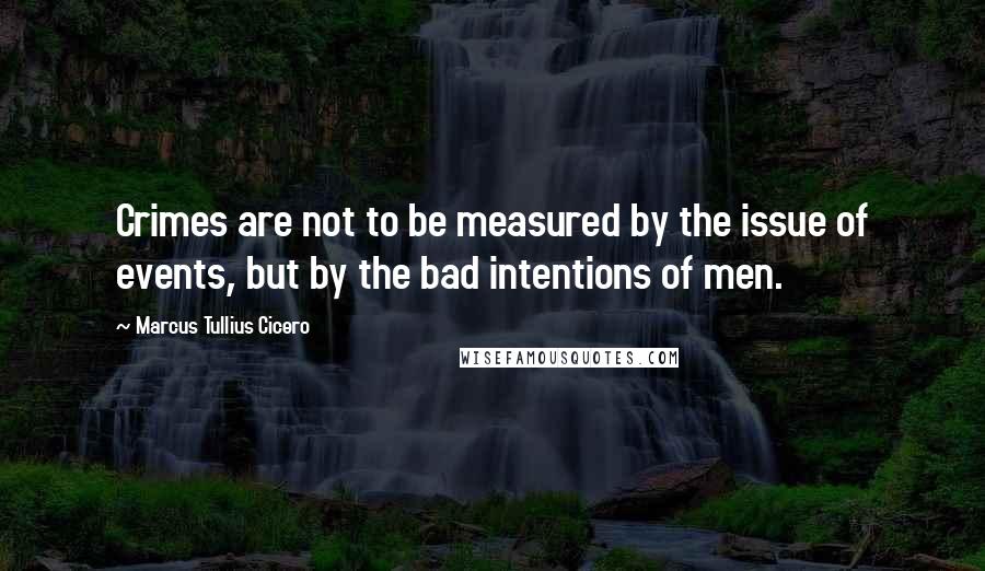 Marcus Tullius Cicero Quotes: Crimes are not to be measured by the issue of events, but by the bad intentions of men.