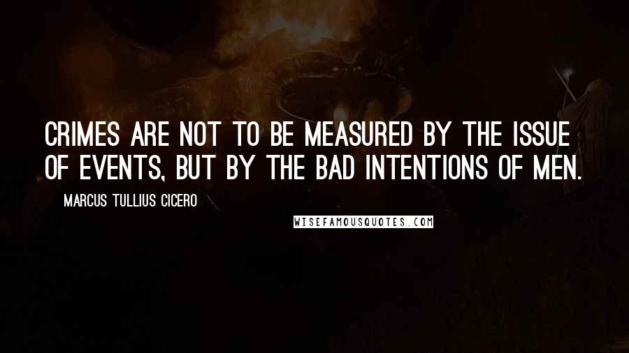 Marcus Tullius Cicero Quotes: Crimes are not to be measured by the issue of events, but by the bad intentions of men.