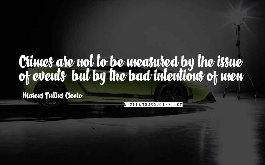 Marcus Tullius Cicero Quotes: Crimes are not to be measured by the issue of events, but by the bad intentions of men.