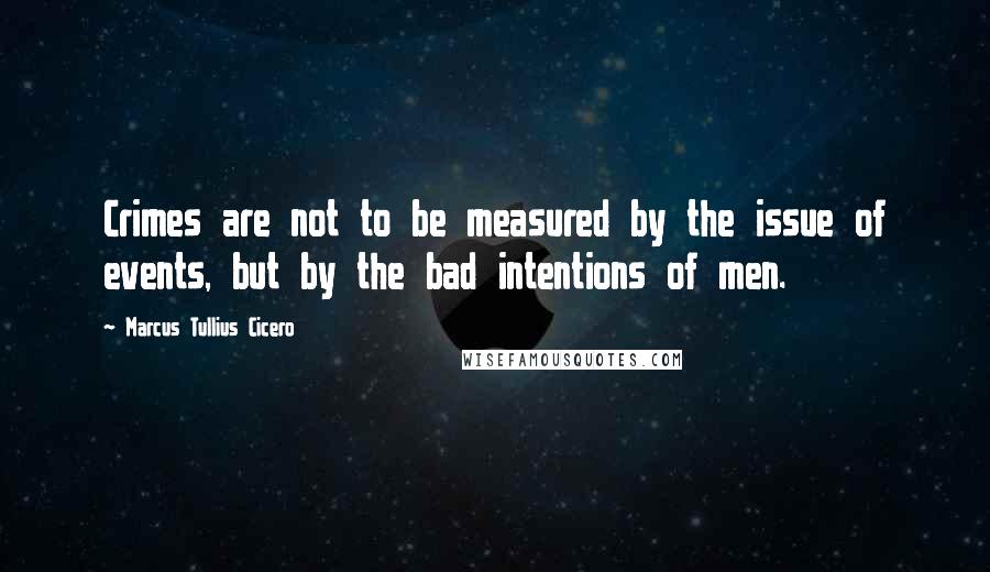 Marcus Tullius Cicero Quotes: Crimes are not to be measured by the issue of events, but by the bad intentions of men.