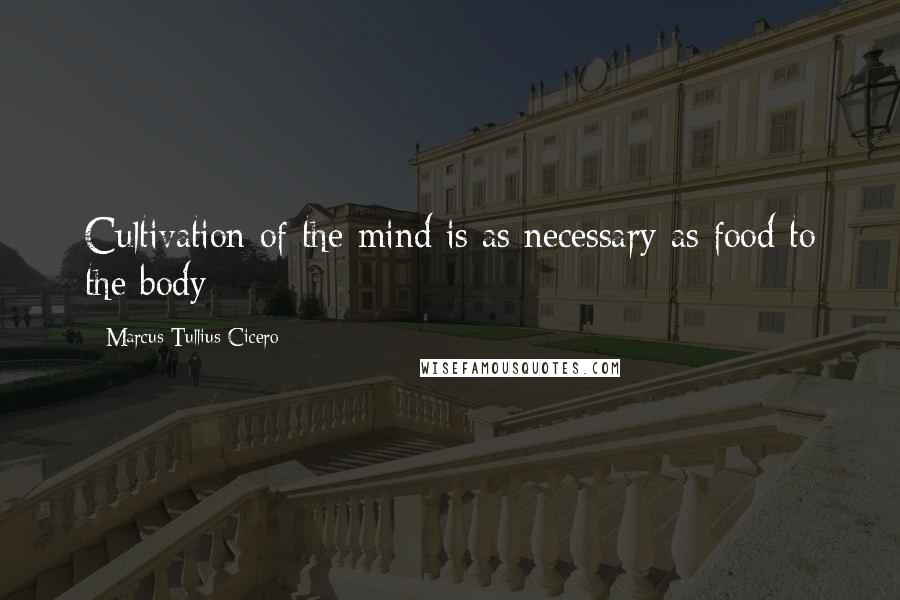 Marcus Tullius Cicero Quotes: Cultivation of the mind is as necessary as food to the body