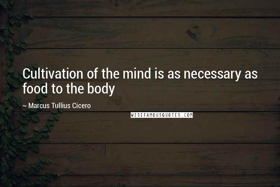 Marcus Tullius Cicero Quotes: Cultivation of the mind is as necessary as food to the body