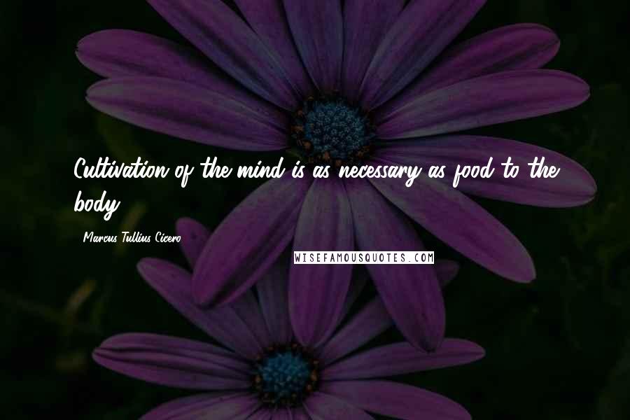 Marcus Tullius Cicero Quotes: Cultivation of the mind is as necessary as food to the body