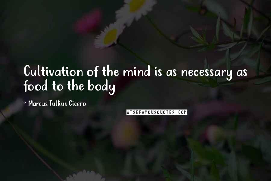 Marcus Tullius Cicero Quotes: Cultivation of the mind is as necessary as food to the body