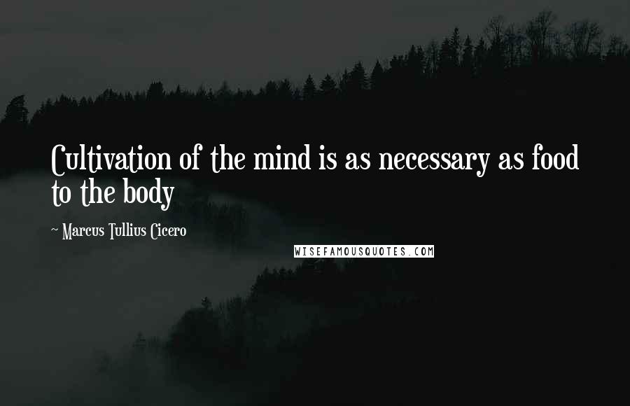 Marcus Tullius Cicero Quotes: Cultivation of the mind is as necessary as food to the body