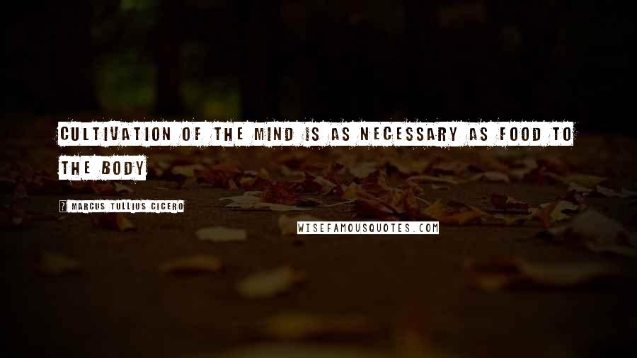 Marcus Tullius Cicero Quotes: Cultivation of the mind is as necessary as food to the body