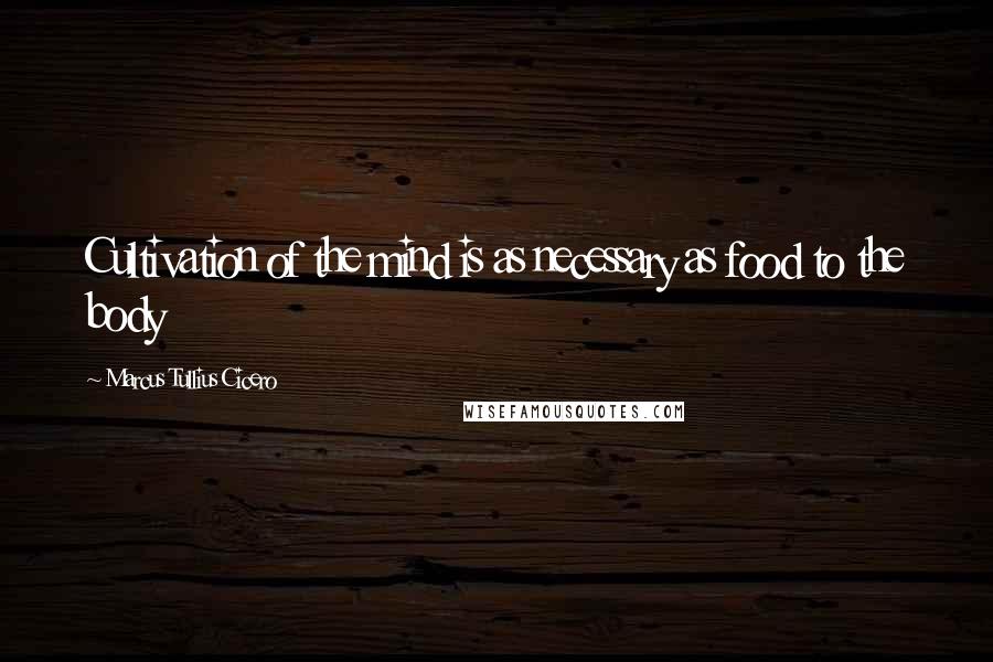 Marcus Tullius Cicero Quotes: Cultivation of the mind is as necessary as food to the body