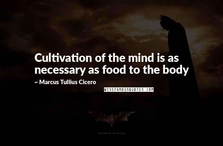 Marcus Tullius Cicero Quotes: Cultivation of the mind is as necessary as food to the body