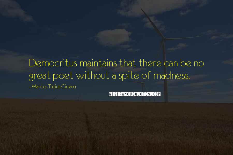 Marcus Tullius Cicero Quotes: Democritus maintains that there can be no great poet without a spite of madness.