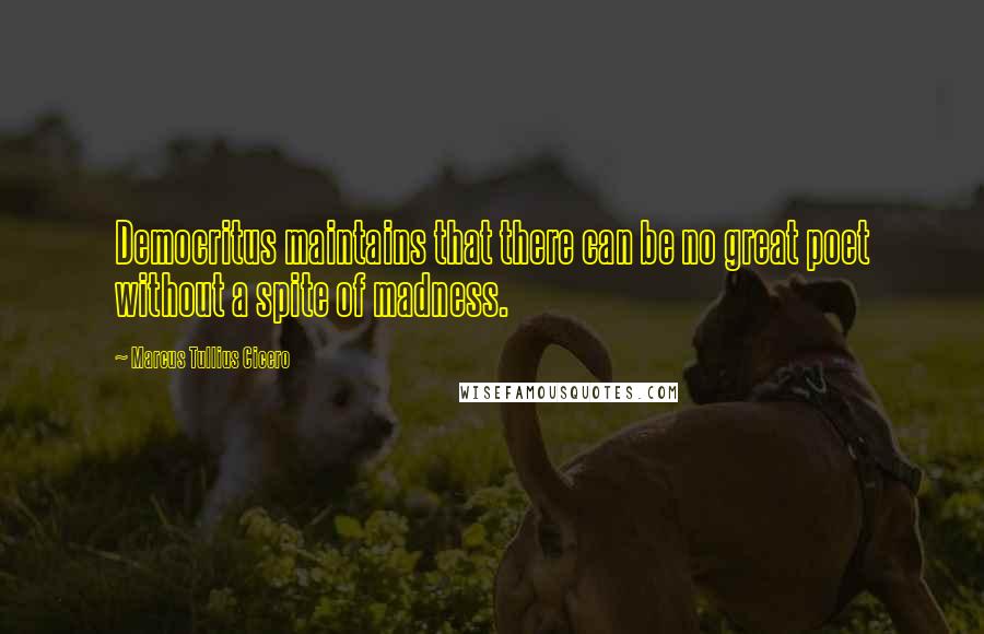 Marcus Tullius Cicero Quotes: Democritus maintains that there can be no great poet without a spite of madness.