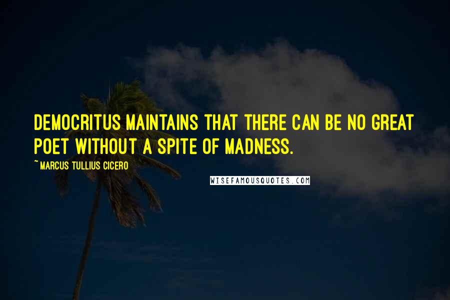 Marcus Tullius Cicero Quotes: Democritus maintains that there can be no great poet without a spite of madness.