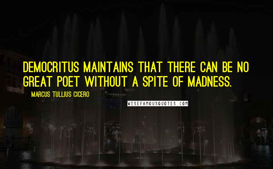 Marcus Tullius Cicero Quotes: Democritus maintains that there can be no great poet without a spite of madness.