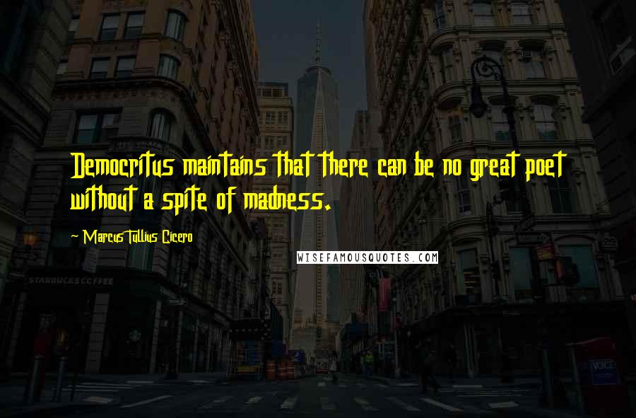 Marcus Tullius Cicero Quotes: Democritus maintains that there can be no great poet without a spite of madness.