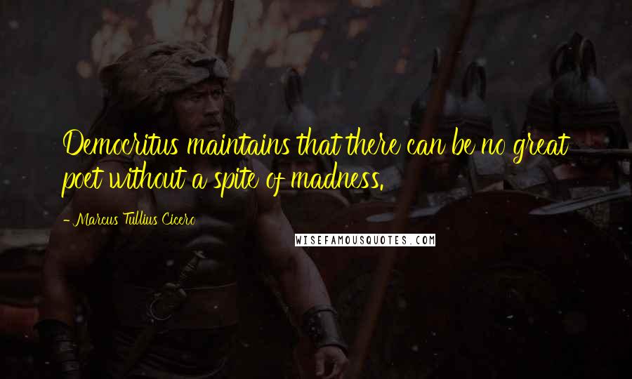 Marcus Tullius Cicero Quotes: Democritus maintains that there can be no great poet without a spite of madness.