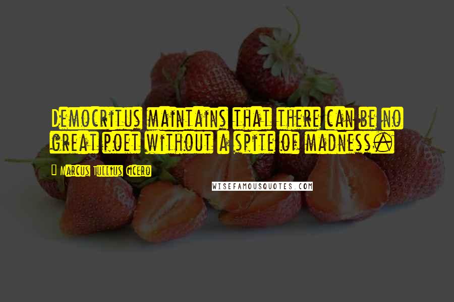 Marcus Tullius Cicero Quotes: Democritus maintains that there can be no great poet without a spite of madness.