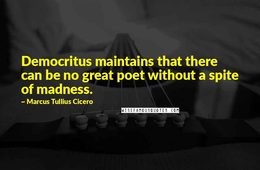 Marcus Tullius Cicero Quotes: Democritus maintains that there can be no great poet without a spite of madness.