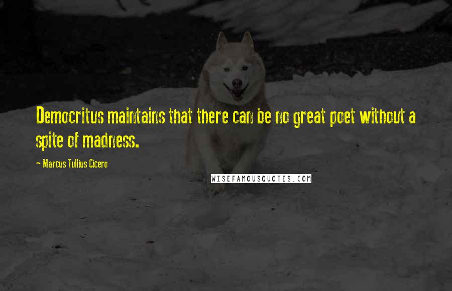Marcus Tullius Cicero Quotes: Democritus maintains that there can be no great poet without a spite of madness.