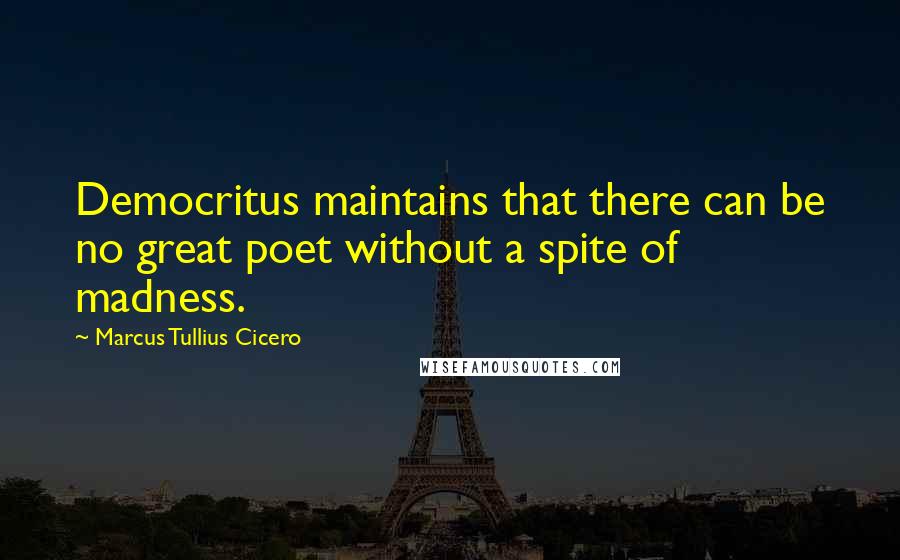 Marcus Tullius Cicero Quotes: Democritus maintains that there can be no great poet without a spite of madness.