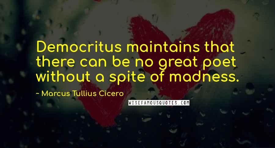 Marcus Tullius Cicero Quotes: Democritus maintains that there can be no great poet without a spite of madness.