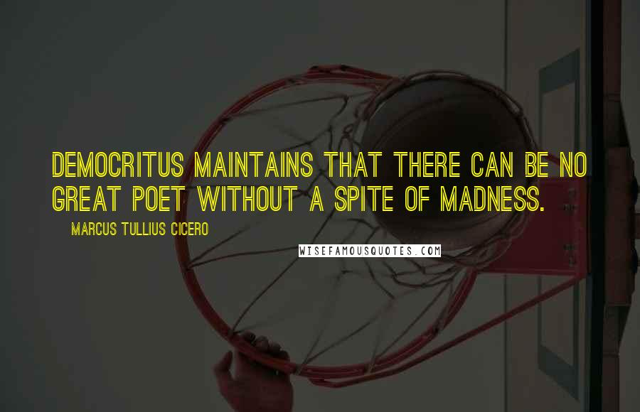 Marcus Tullius Cicero Quotes: Democritus maintains that there can be no great poet without a spite of madness.