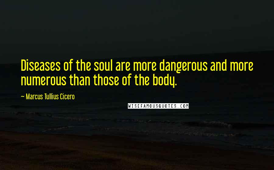 Marcus Tullius Cicero Quotes: Diseases of the soul are more dangerous and more numerous than those of the body.