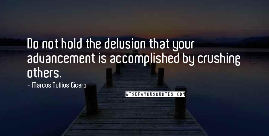 Marcus Tullius Cicero Quotes: Do not hold the delusion that your advancement is accomplished by crushing others.