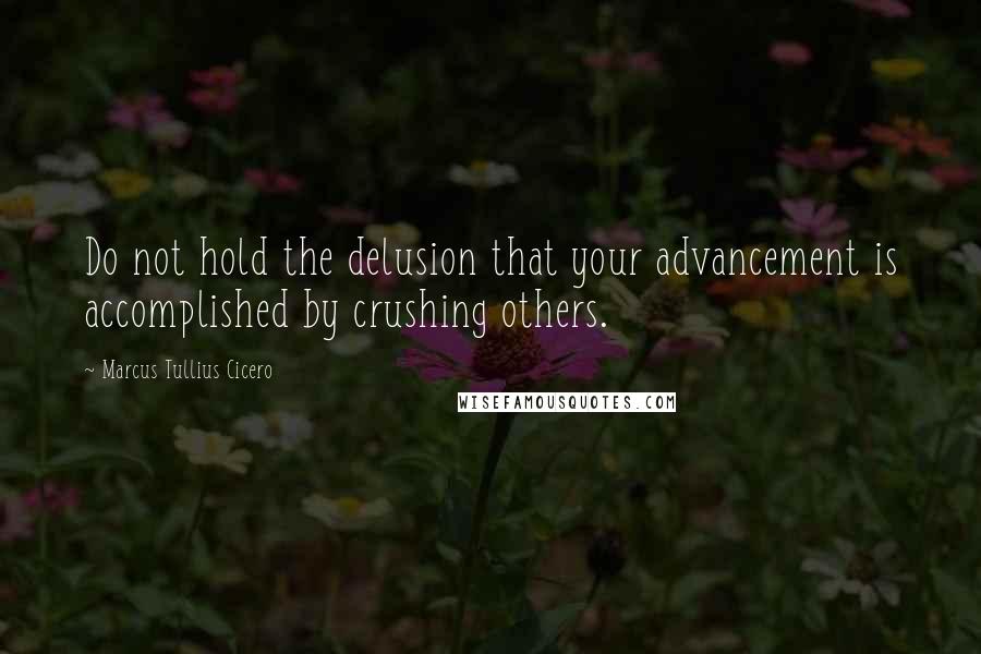 Marcus Tullius Cicero Quotes: Do not hold the delusion that your advancement is accomplished by crushing others.