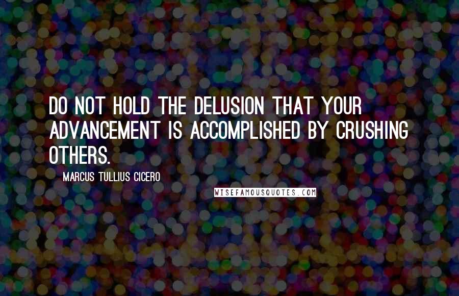 Marcus Tullius Cicero Quotes: Do not hold the delusion that your advancement is accomplished by crushing others.