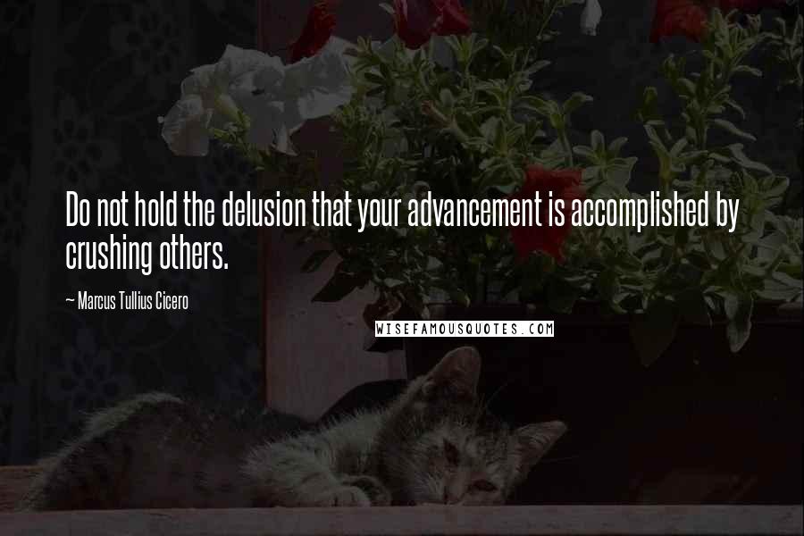 Marcus Tullius Cicero Quotes: Do not hold the delusion that your advancement is accomplished by crushing others.