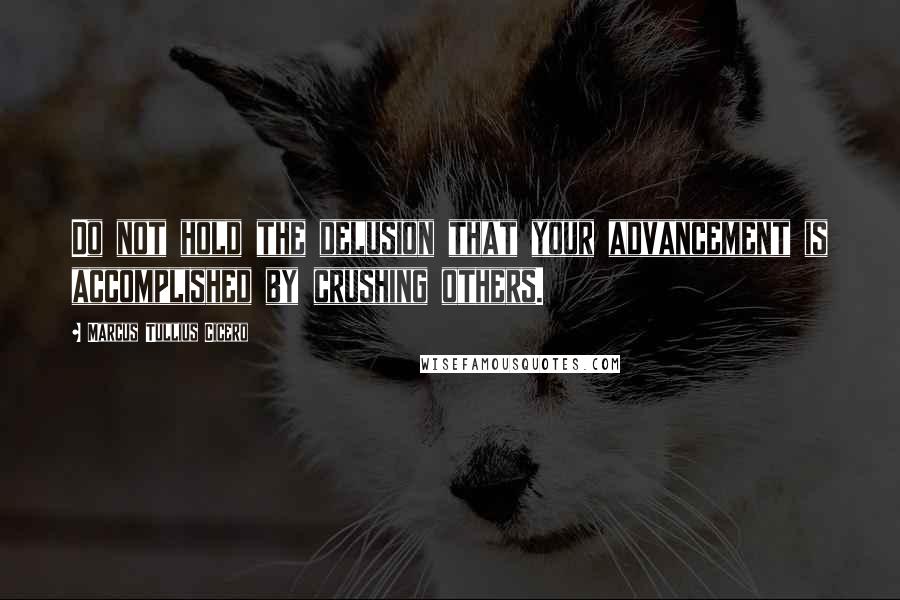 Marcus Tullius Cicero Quotes: Do not hold the delusion that your advancement is accomplished by crushing others.