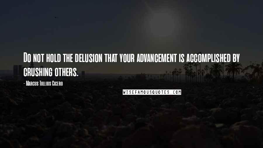 Marcus Tullius Cicero Quotes: Do not hold the delusion that your advancement is accomplished by crushing others.