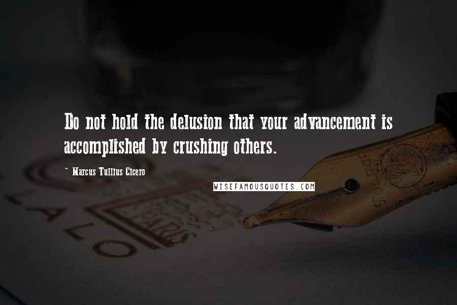 Marcus Tullius Cicero Quotes: Do not hold the delusion that your advancement is accomplished by crushing others.