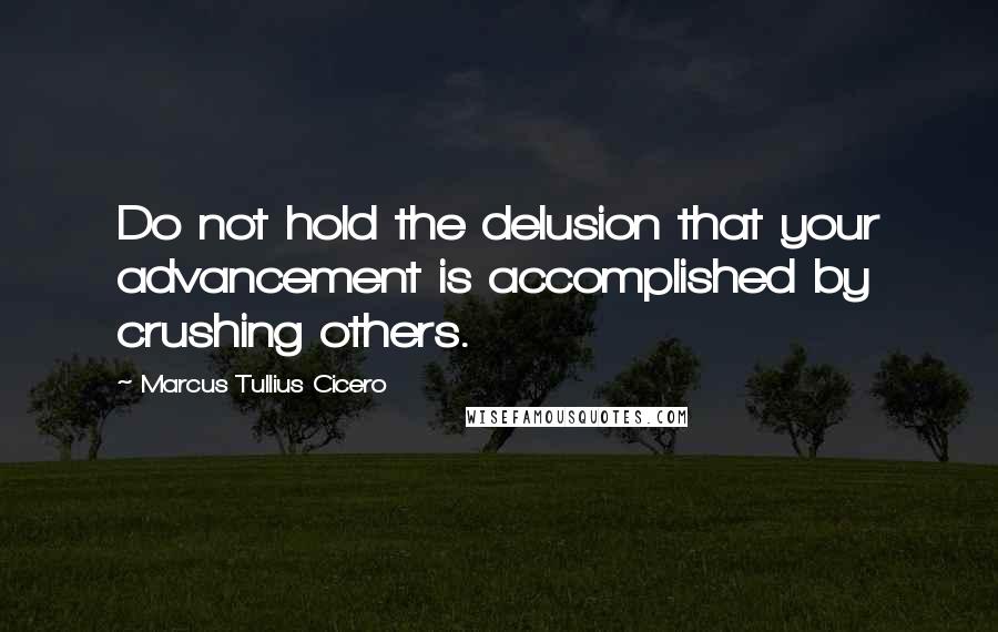 Marcus Tullius Cicero Quotes: Do not hold the delusion that your advancement is accomplished by crushing others.