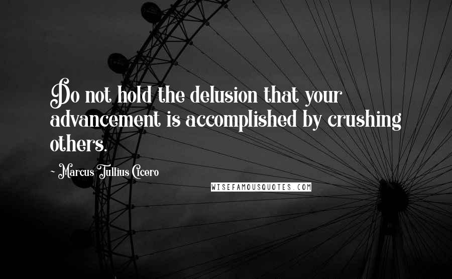 Marcus Tullius Cicero Quotes: Do not hold the delusion that your advancement is accomplished by crushing others.