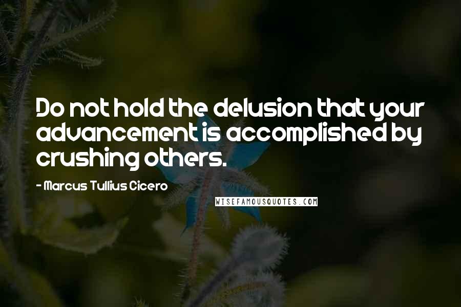 Marcus Tullius Cicero Quotes: Do not hold the delusion that your advancement is accomplished by crushing others.