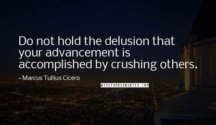 Marcus Tullius Cicero Quotes: Do not hold the delusion that your advancement is accomplished by crushing others.