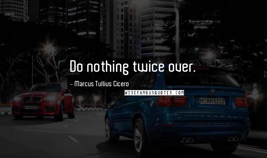 Marcus Tullius Cicero Quotes: Do nothing twice over.