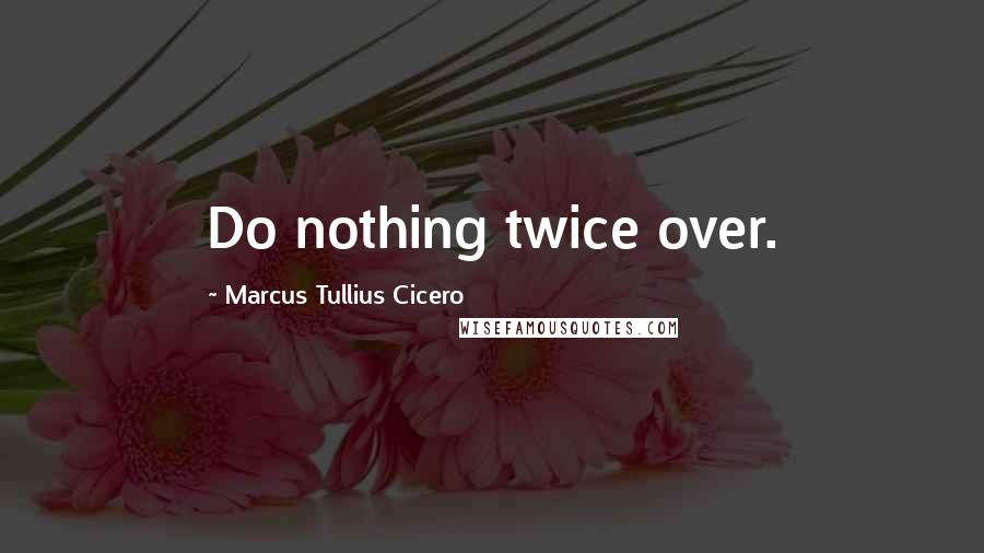 Marcus Tullius Cicero Quotes: Do nothing twice over.